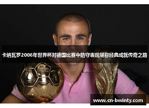 卡纳瓦罗2006年世界杯对德国比赛中防守表现堪称经典成就传奇之路
