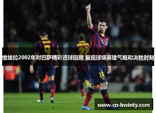 维埃拉2002年对巴萨精彩进球回顾 展现球场英雄气概和决胜时刻