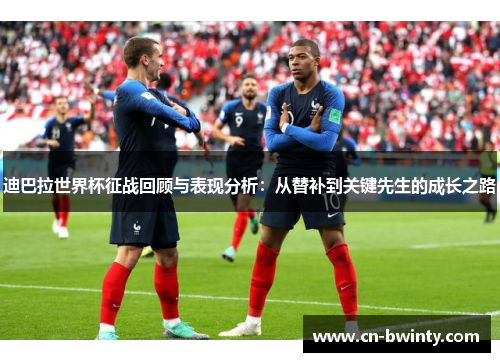 迪巴拉世界杯征战回顾与表现分析：从替补到关键先生的成长之路