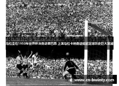 乌拉圭在1950年世界杯决赛逆袭巴西 上演马拉卡纳奇迹掀起足球历史巨大波澜