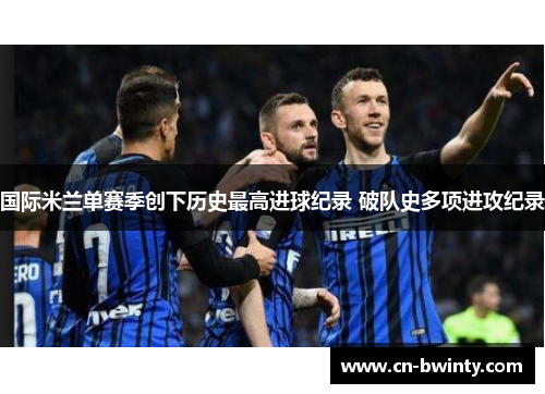 国际米兰单赛季创下历史最高进球纪录 破队史多项进攻纪录