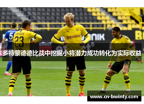多特蒙德德比战中挖掘小将潜力成功转化为实际收益