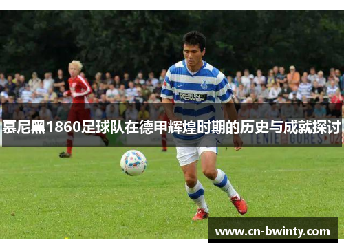 慕尼黑1860足球队在德甲辉煌时期的历史与成就探讨