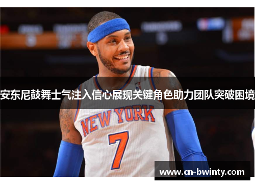 安东尼鼓舞士气注入信心展现关键角色助力团队突破困境