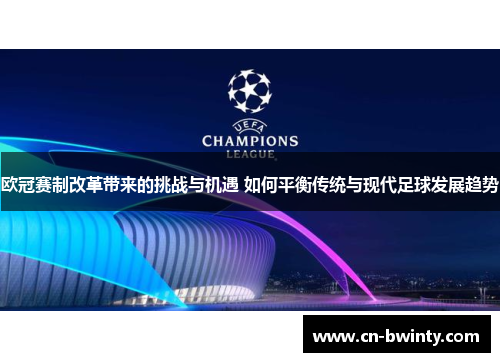 欧冠赛制改革带来的挑战与机遇 如何平衡传统与现代足球发展趋势