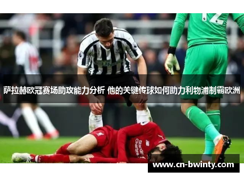 萨拉赫欧冠赛场助攻能力分析 他的关键传球如何助力利物浦制霸欧洲