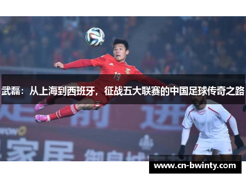 武磊：从上海到西班牙，征战五大联赛的中国足球传奇之路