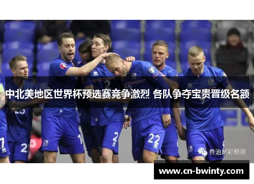 中北美地区世界杯预选赛竞争激烈 各队争夺宝贵晋级名额
