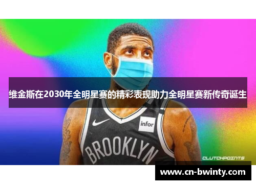 维金斯在2030年全明星赛的精彩表现助力全明星赛新传奇诞生