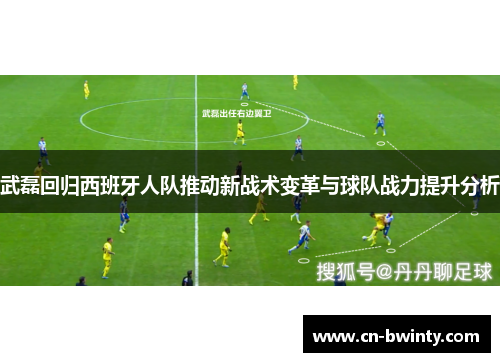 武磊回归西班牙人队推动新战术变革与球队战力提升分析
