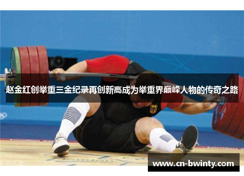 赵金红创举重三金纪录再创新高成为举重界巅峰人物的传奇之路