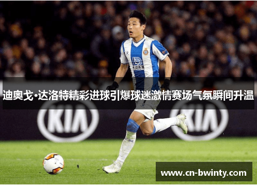 迪奥戈·达洛特精彩进球引爆球迷激情赛场气氛瞬间升温