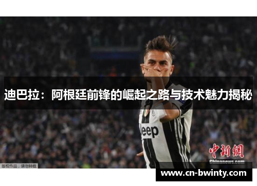 迪巴拉：阿根廷前锋的崛起之路与技术魅力揭秘