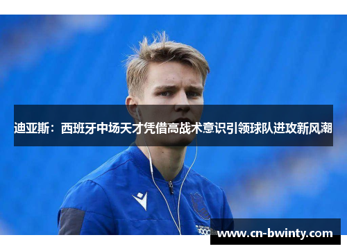 迪亚斯：西班牙中场天才凭借高战术意识引领球队进攻新风潮