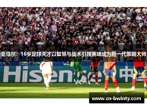 亚马尔：16岁足球天才以智慧与战术引领赛场成为新一代策略大师
