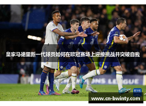 皇家马德里新一代球员如何在欧冠赛场上迎接挑战并突破自我