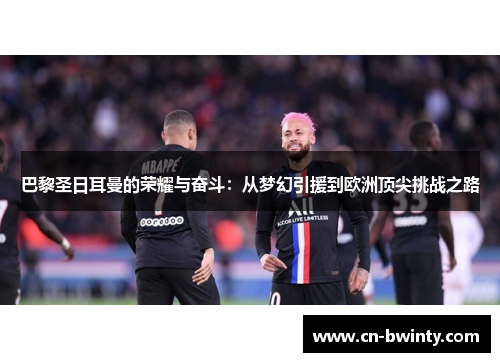 巴黎圣日耳曼的荣耀与奋斗：从梦幻引援到欧洲顶尖挑战之路