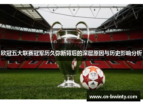 欧冠五大联赛冠军历久弥新背后的深层原因与历史影响分析