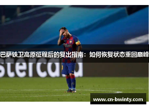 巴萨铁卫高原征程后的复出指南：如何恢复状态重回巅峰