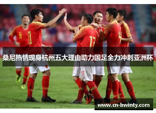 桑尼热情现身杭州五大理由助力国足全力冲刺亚洲杯
