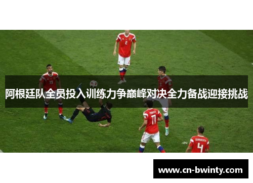 阿根廷队全员投入训练力争巅峰对决全力备战迎接挑战