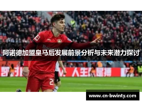 阿诺德加盟皇马后发展前景分析与未来潜力探讨