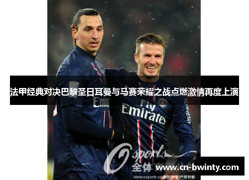 法甲经典对决巴黎圣日耳曼与马赛荣耀之战点燃激情再度上演