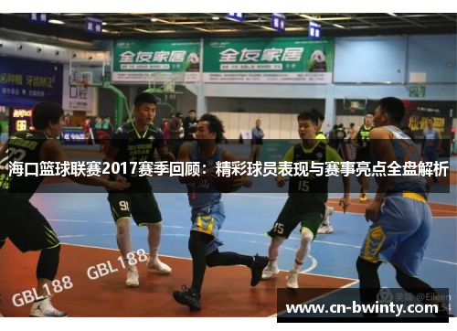 海口篮球联赛2017赛季回顾：精彩球员表现与赛事亮点全盘解析