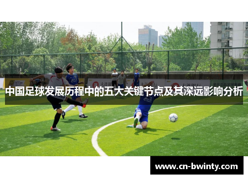 中国足球发展历程中的五大关键节点及其深远影响分析