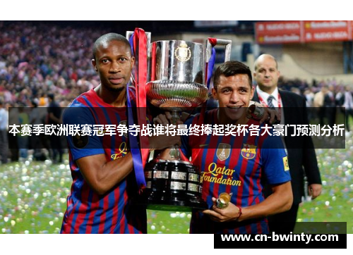 本赛季欧洲联赛冠军争夺战谁将最终捧起奖杯各大豪门预测分析