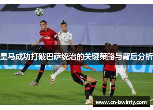 皇马成功打破巴萨统治的关键策略与背后分析