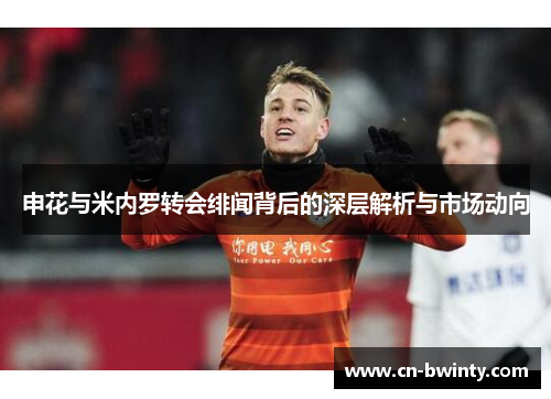 申花与米内罗转会绯闻背后的深层解析与市场动向