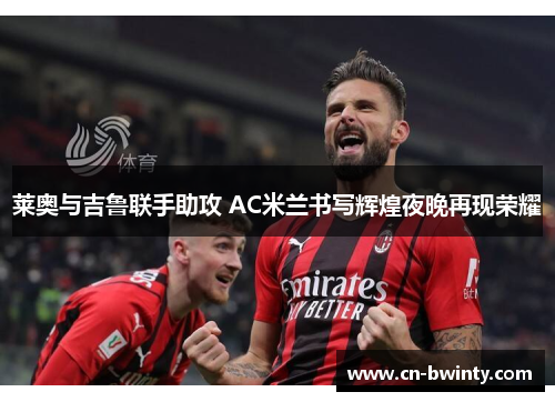 莱奥与吉鲁联手助攻 AC米兰书写辉煌夜晚再现荣耀
