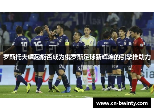 罗斯托夫崛起能否成为俄罗斯足球新辉煌的引擎推动力