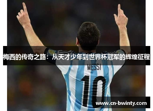 梅西的传奇之路：从天才少年到世界杯冠军的辉煌征程