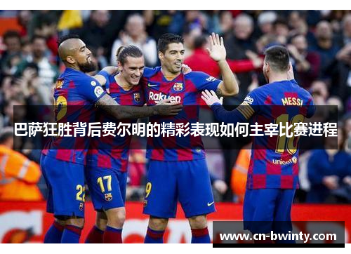 巴萨狂胜背后费尔明的精彩表现如何主宰比赛进程
