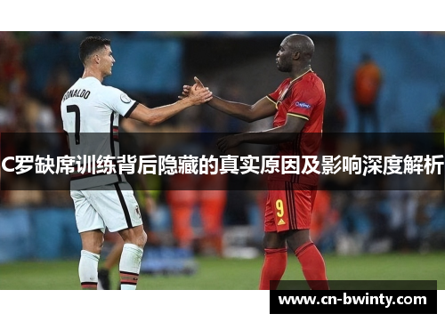 C罗缺席训练背后隐藏的真实原因及影响深度解析
