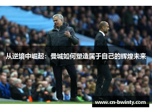 从逆境中崛起：曼城如何塑造属于自己的辉煌未来