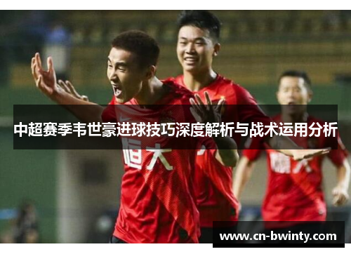 中超赛季韦世豪进球技巧深度解析与战术运用分析