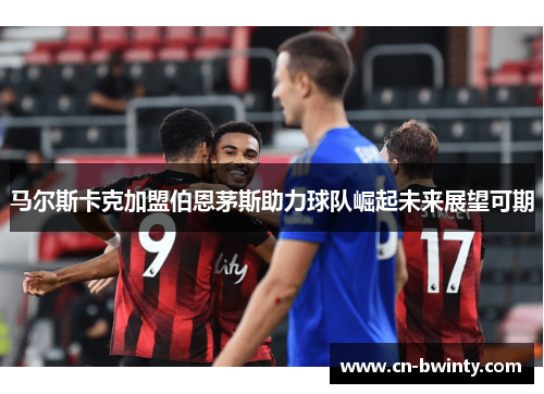 马尔斯卡克加盟伯恩茅斯助力球队崛起未来展望可期
