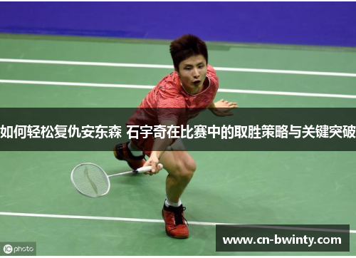 如何轻松复仇安东森 石宇奇在比赛中的取胜策略与关键突破