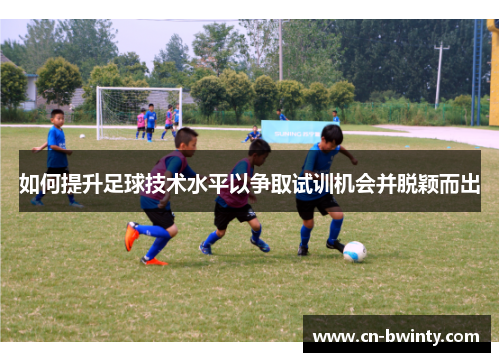 如何提升足球技术水平以争取试训机会并脱颖而出