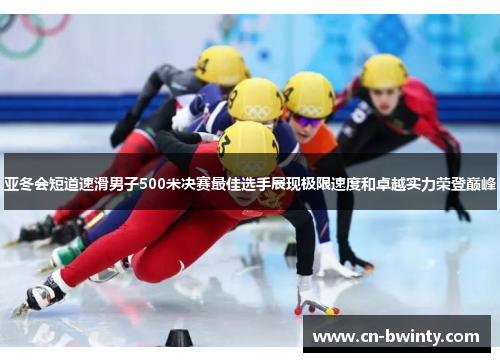 亚冬会短道速滑男子500米决赛最佳选手展现极限速度和卓越实力荣登巅峰