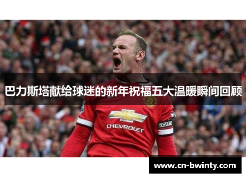 巴力斯塔献给球迷的新年祝福五大温暖瞬间回顾