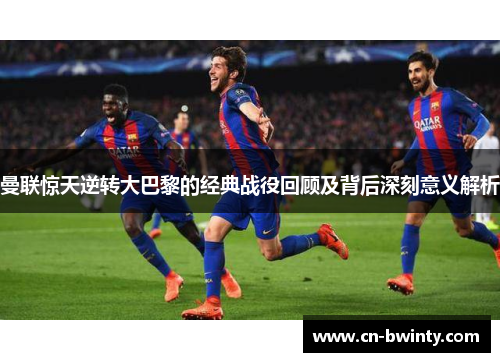 曼联惊天逆转大巴黎的经典战役回顾及背后深刻意义解析