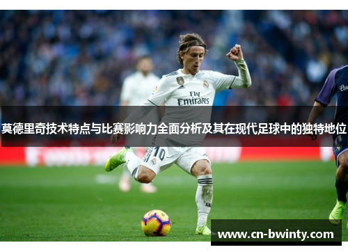 莫德里奇技术特点与比赛影响力全面分析及其在现代足球中的独特地位