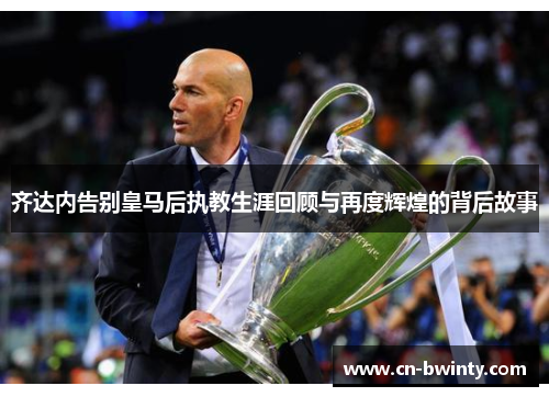 齐达内告别皇马后执教生涯回顾与再度辉煌的背后故事
