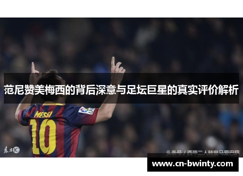 范尼赞美梅西的背后深意与足坛巨星的真实评价解析