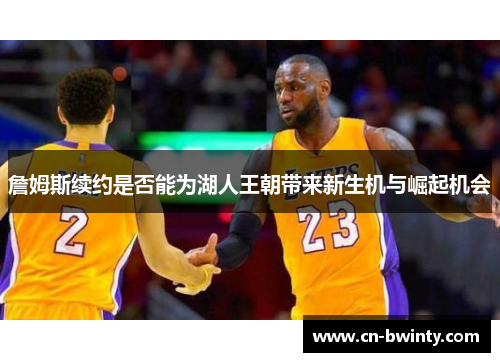 詹姆斯续约是否能为湖人王朝带来新生机与崛起机会