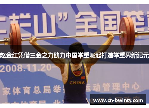 赵金红凭借三金之力助力中国举重崛起打造举重界新纪元 赵金红凭借三金之力助力中国举重崛起打造举重界新纪元